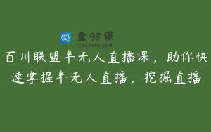 百川联盟半无人直播课，助你快速掌握半无人直播，挖掘直播