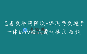 老姜反胜阴阳顶-逃顶与反超于一体的两段式盈利模式 视频
