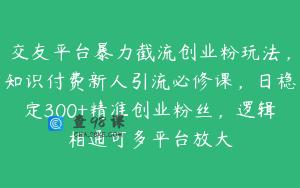 交友平台暴力截流创业粉玩法，知识付费新人引流必修课，日稳定300+精准创业粉丝，逻辑相通可多平台放大
