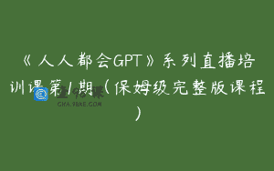 《人人都会GPT》系列直播培训课第1期（保姆级完整版课程）