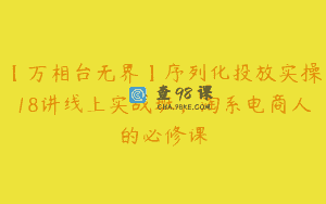 【万相台无界】序列化投放实操18讲线上实战班，淘系电商人的必修课