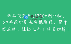 西瓜视频日引200+创业粉,24年最新引流实操教程,简单好落地,轻松上手【项目拆解】