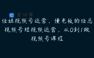 任姐视频号运营,懂老板的任总视频号短视频运营,从0到1做视频号课程