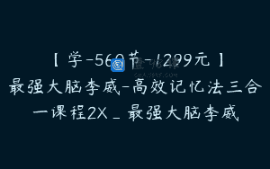 【学-560节-1299元】最强大脑李威-高效记忆法三合一课程2X_最强大脑李威