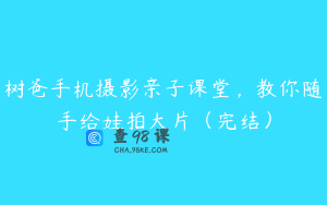 树爸手机摄影亲子课堂,教你随手给娃拍大片(完结)
