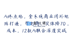 Ai终点站，全系统商业闭环矩阵打造，帮电商、实体降70_成本，12款Ai联合深度实战