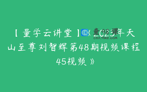 【量学云讲堂】《2023年天山至尊刘智辉第48期视频课程 45视频》