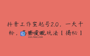 抖音工作室起号2.0，一天千粉，高端变现玩法【揭秘】