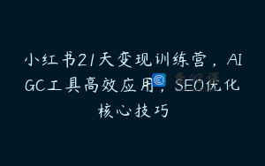 小红书21天变现训练营，AIGC工具高效应用，SEO优化核心技巧