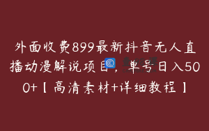 外面收费899最新抖音无人直播动漫解说项目，单号日入500+【高清素材+详细教程】