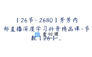 【26节-￥2680】芳芳内部直播深度学习抖音精品课-节数【26】_