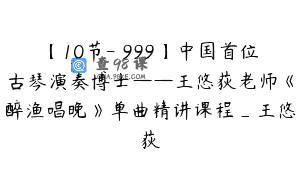 【10节-￥999】中国首位古琴演奏博士——王悠荻老师《醉渔唱晚》单曲精讲课程_王悠荻