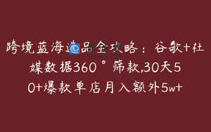 跨境蓝海选品全攻略：谷歌+社媒数据360°筛款,30天50+爆款单店月入额外5w+