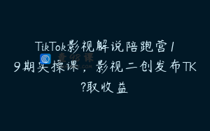 TikTok影视解说陪跑营19期实操课，影视二创发布TK?取收益