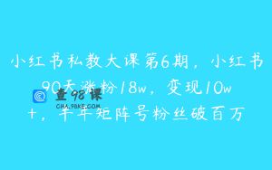 小红书私教大课第6期，小红书90天涨粉18w，变现10w+，半年矩阵号粉丝破百万