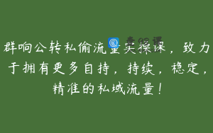 群响公转私偷流量实操课，致力于拥有更多自持，持续，稳定，精准的私域流量！