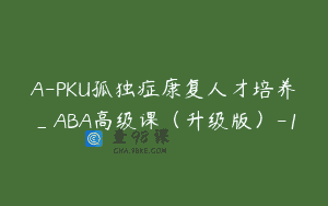 A-PKU孤独症康复人才培养_ABA高级课（升级版）-1