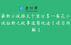 最新小说推文干货分享—蛋花小说拉新之故事混剪玩法【项目拆解】