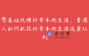零基础玩赚抖音本地生活，普通人如何抓住抖音本地生活流量红利