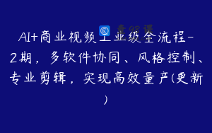 AI+商业视频工业级全流程-2期，多软件协同、风格控制、专业剪辑，实现高效量产(更新)