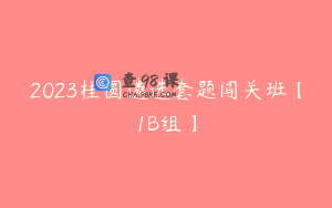 2023桂圆遴选套题闯关班【1B组】