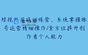 短视频实战训练营，系统掌握账号运营精细操作/全方位提升创作者个人能力