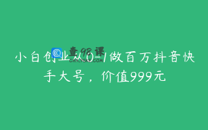 小白创业从0-1做百万抖音快手大号，价值999元