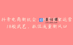 抖音电商新机会，抖音货架运营18般武艺，抓住流量新风口