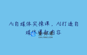 Ai自媒体实操课，AI打造自媒体爆款内容