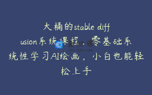 大桶的stable diffusion系统课程，零基础系统性学习AI绘画，小白也能轻松上手