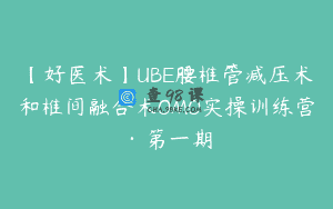 【好医术】UBE腰椎管减压术和椎间融合术OMO实操训练营·第一期