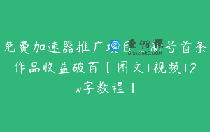 免费加速器推广项目_新号首条作品收益破百【图文+视频+2w字教程】