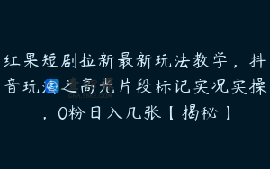 红果短剧拉新最新玩法教学，抖音玩法之高光片段标记实况实操，0粉日入几张【揭秘】