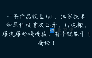 一条作品收益1k+，独家技术和黑科技首次公开，11纯搬，爆流爆粉嘎嘎猛，有手就能干【揭秘】