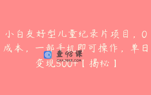 小白友好型儿童纪录片项目，0成本，一部手机即可操作，单日变现500+【揭秘】