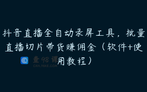 抖音直播全自动录屏工具，批量直播切片带货赚佣金（软件+使用教程）