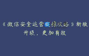 《微信安全运营实操攻略》新版升级，更加有效