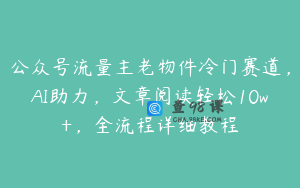 公众号流量主老物件冷门赛道，AI助力，文章阅读轻松10w+，全流程详细教程