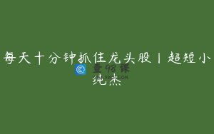每天十分钟抓住龙头股丨超短小纯杰