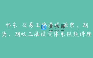 韩东-交易王牌课程 股票、期货、期权三维投资体系视频讲座