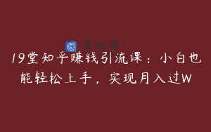 19堂知乎赚钱引流课：小白也能轻松上手，实现月入过W