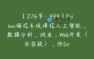 【276节-￥999】Python编程系统课程人工智能_数据分析_爬虫_Web开发（含答疑）_徐Sir