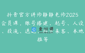 抖音官方讲师静静老师2025会员课，账号搭建、起号、人设、投流、选题、抖音来客、本地推等