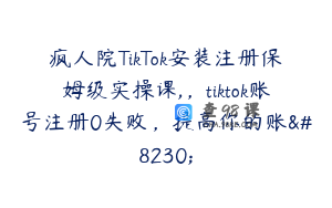 疯人院TikTok安装注册保姆级实操课,，tiktok账号注册0失败，提高你的账…