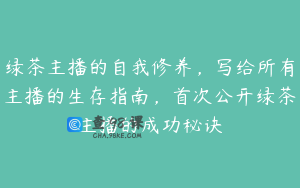 绿茶主播的自我修养，写给所有主播的生存指南，首次公开绿茶主播的成功秘诀