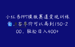小红书PPT模版赛道变现训练营，客单价可以高到150-200，轻松日入400+