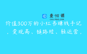 价值300万的小红书赚钱手记，变现高、链路短、轻运营，
