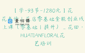 【学-93节-1280元】花花老师丨花店零基础全能创业线上课（零基础丨提升）_花田·HUATIANFLORAL花艺培训
