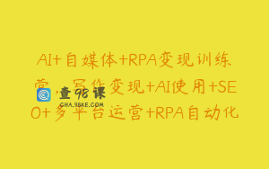 AI+自媒体+RPA变现训练营，写作变现+AI使用+SEO+多平台运营+RPA自动化