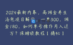 2024最新内幕，高佣金养生汤包项目解密，一单300，佣金180，如何单号操作月入过万？保姆级教程【揭秘】